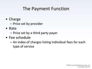 The Payment Function
• Charge
– Price set by provider
• Rate
– Price set by a third party payer
• Fee schedule
– An index of charges listing individual fees for each
type of service
 