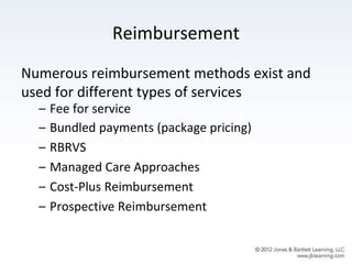Reimbursement
Numerous reimbursement methods exist and
used for different types of services
– Fee for service
– Bundled payments (package pricing)
– RBRVS
– Managed Care Approaches
– Cost-Plus Reimbursement
– Prospective Reimbursement
 