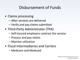 Disbursement of Funds
• Claims processing
– After services are delivered
– Verify and pay claims submitted
• Third-Party Administrator (TPA)
– Self insured employers contract the service
– Process and pay claims
– Monitor utilization
• Fiscal Intermediaries and Carriers
– Medicare and Medicaid
 
