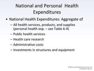 National and Personal Health
Expenditures
• National Health Expenditures: Aggregate of
– All health services, products, and supplies
(personal health exp. – see Table 6-4)
– Public health services
– Health care research
– Administrative costs
– Investments in structures and equipment
 