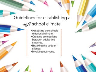 Guidelines for establishing a
safe school climate
• Assessing the schools
emotional climate.
• Creating connections
between adults and
students.
• Breaking the code of
silence.
• Involving everyone.
 