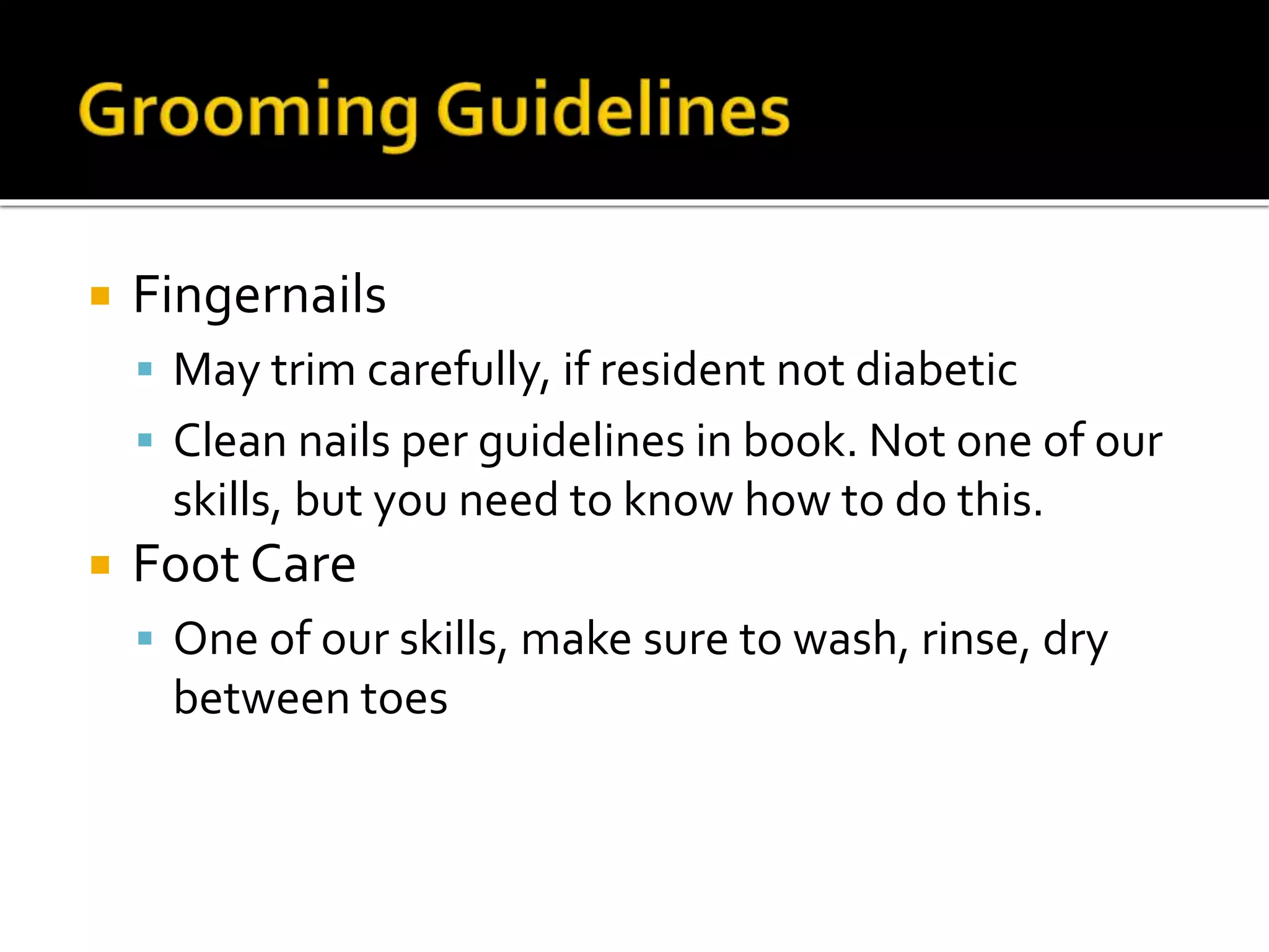  Fingernails
 May trim carefully, if resident not diabetic
 Clean nails per guidelines in book. Not one of our
skills, but you need to know how to do this.
 Foot Care
 One of our skills, make sure to wash, rinse, dry
between toes
 