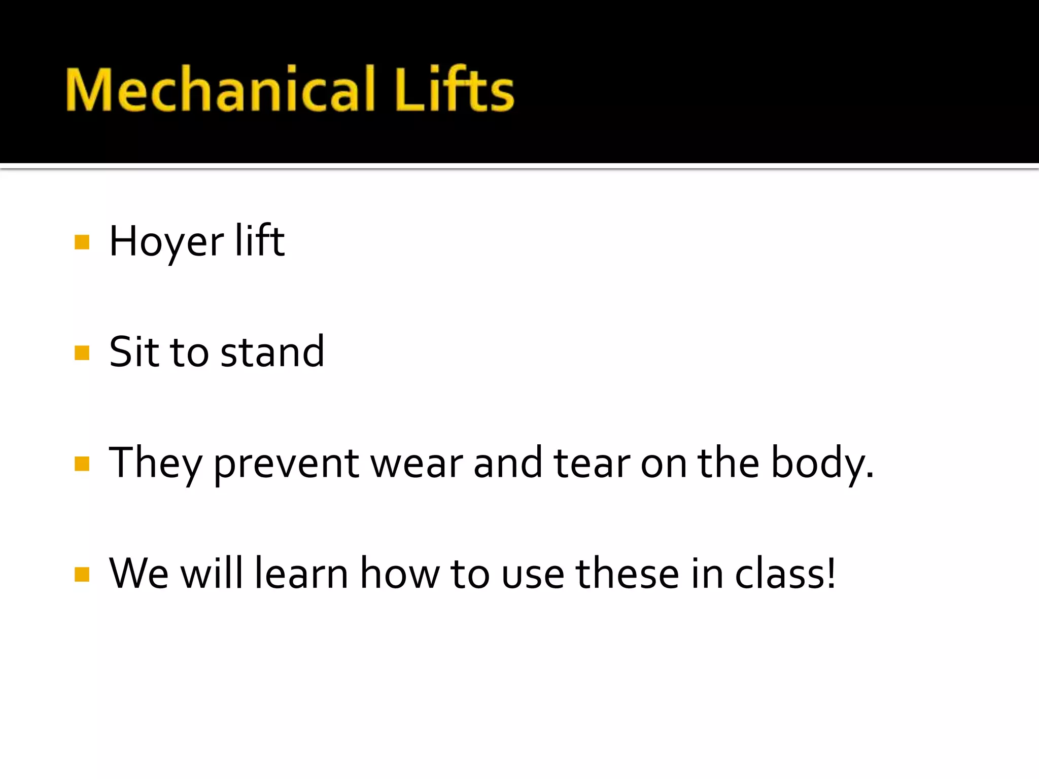  Hoyer lift
 Sit to stand
 They prevent wear and tear on the body.
 We will learn how to use these in class!
 