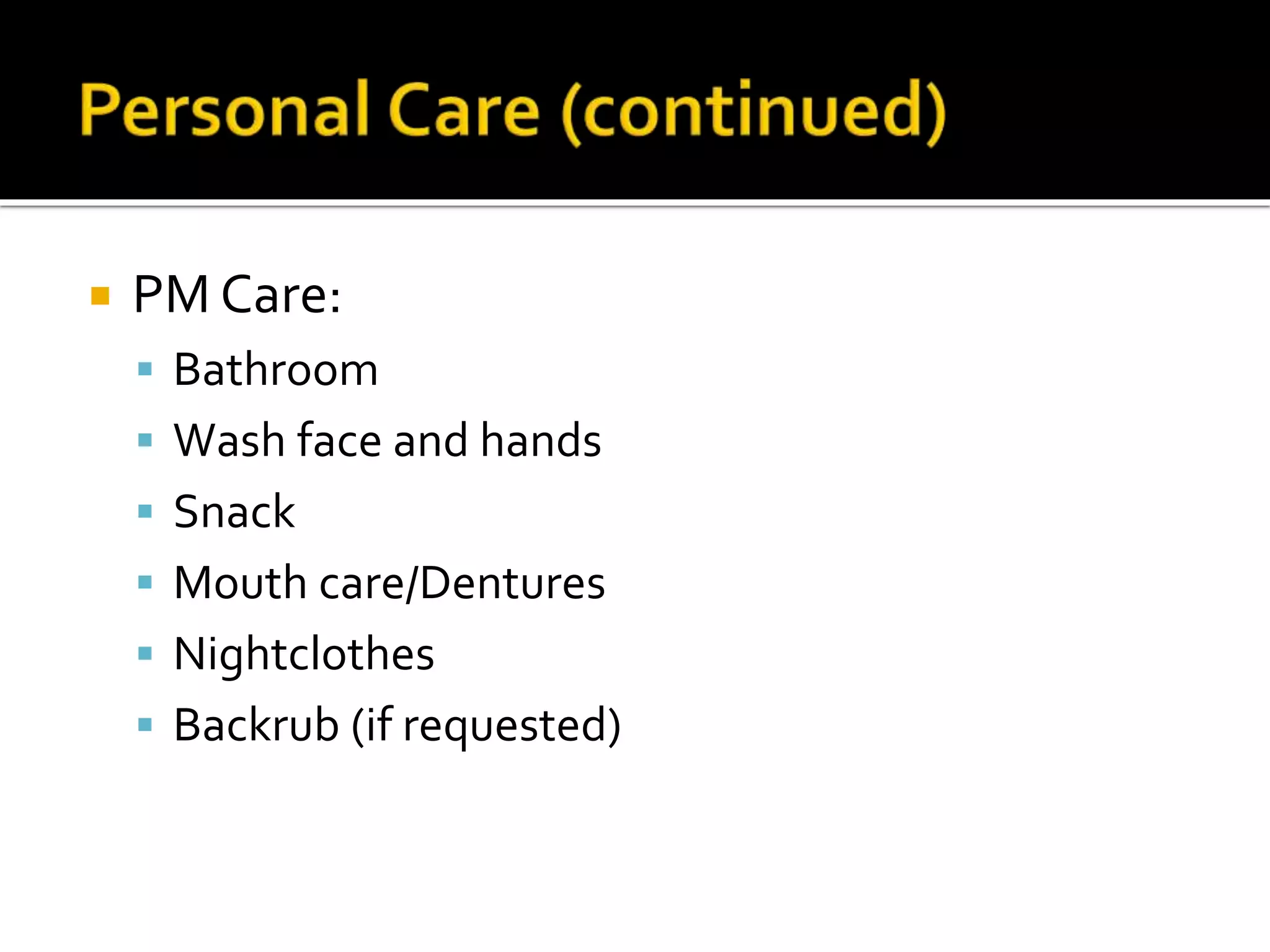  PM Care:
 Bathroom
 Wash face and hands
 Snack
 Mouth care/Dentures
 Nightclothes
 Backrub (if requested)
 