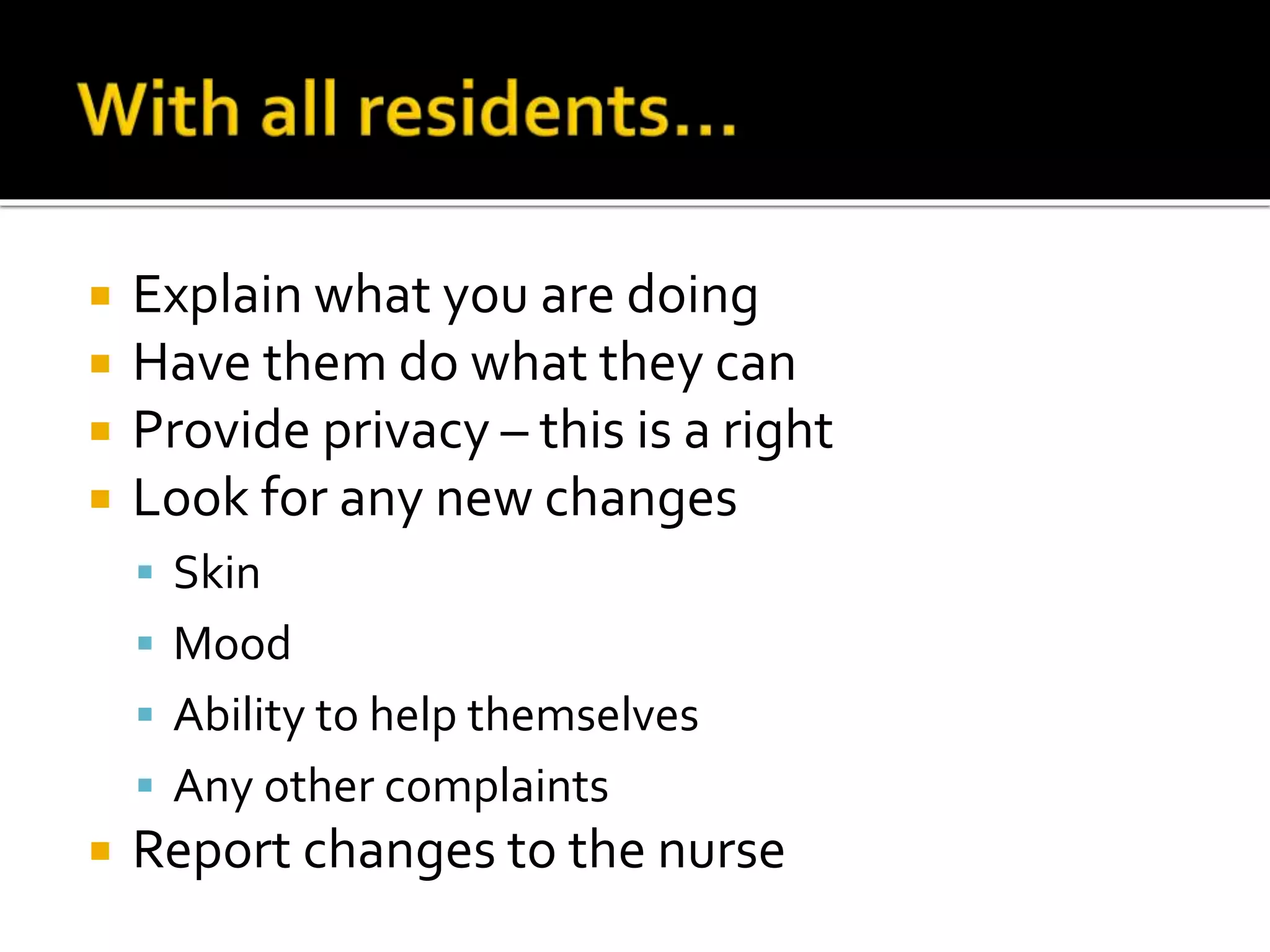  Explain what you are doing
 Have them do what they can
 Provide privacy – this is a right
 Look for any new changes
 Skin
 Mood
 Ability to help themselves
 Any other complaints
 Report changes to the nurse
 
