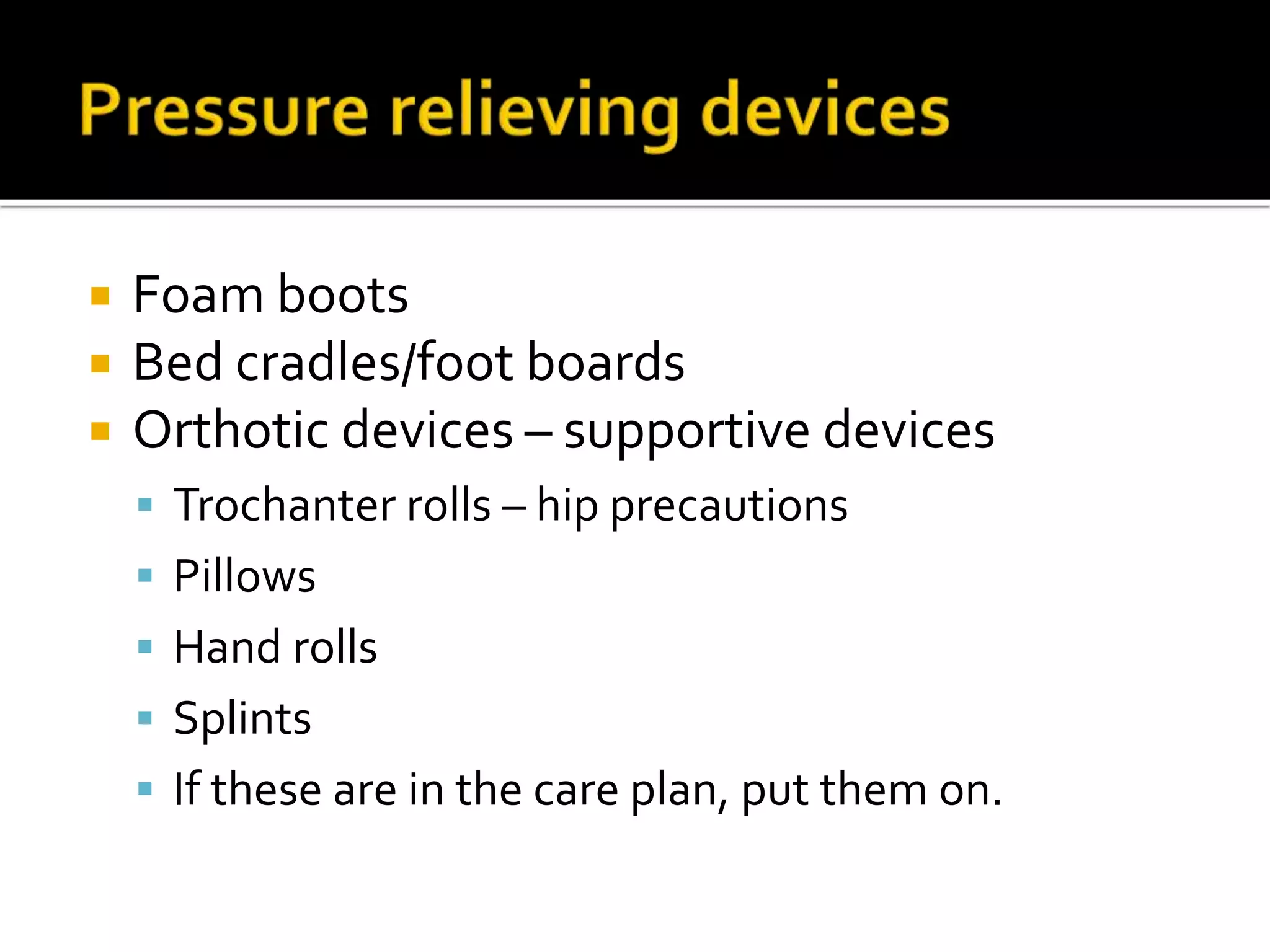  Foam boots
 Bed cradles/foot boards
 Orthotic devices – supportive devices
 Trochanter rolls – hip precautions
 Pillows
 Hand rolls
 Splints
 If these are in the care plan, put them on.
 