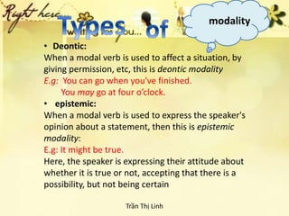 modality
• Deontic:
When a modal verb is used to affect a situation, by
giving permission, etc, this is deontic modality
E...