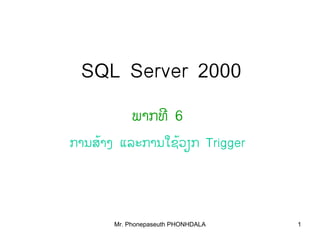 Mr. Phonepaseuth PHONHDALA 1
SQL Server 2000
ພາກທີ 6
ການສາງ້ ແລະການໃຊວຽກ້ Trigger
 