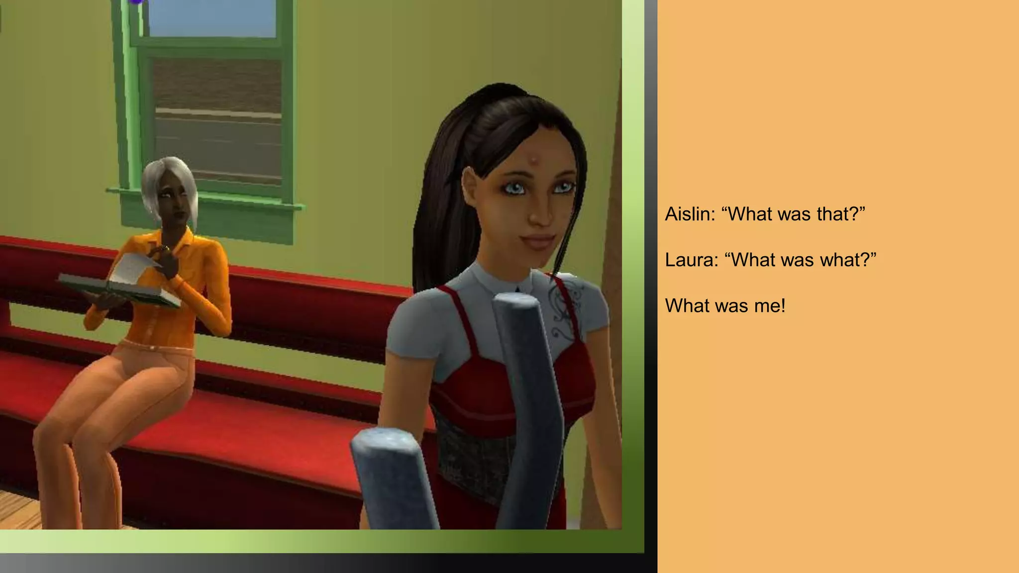 Aislin: “What was that?”
Laura: “What was what?”
What was me!
 