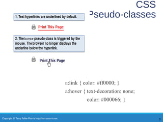 Copyright © Terry Felke-Morris http://terrymorris.net
CSS
Pseudo-classes
a:link { color: #ff0000; }
a:hover { text-decoration: none;
color: #000066; }
21
 