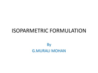 ISOPARMETRIC FORMULATION
By
G.MURALI MOHAN
 