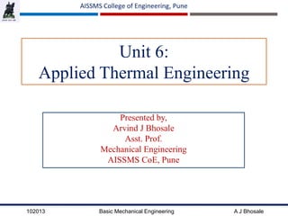 102013 Basic Mechanical Engineering A J Bhosale
AISSMS College of Engineering, Pune
Unit 6:
Applied Thermal Engineering
Presented by,
Arvind J Bhosale
Asst. Prof.
Mechanical Engineering
AISSMS CoE, Pune
 