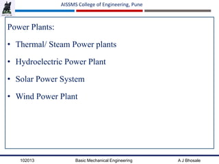 102013 Basic Mechanical Engineering A J Bhosale
AISSMS College of Engineering, Pune
Power Plants:
• Thermal/ Steam Power plants
• Hydroelectric Power Plant
• Solar Power System
• Wind Power Plant
 