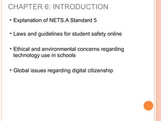 • Explanation of NETS.A Standard 5
• Laws and guidelines for student safety online
• Ethical and environmental concerns regarding
technology use in schools
• Global issues regarding digital citizenship
CHAPTER 6: INTRODUCTION
 