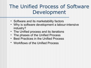 The Unified Process of Software
Development
• Software and its marketability factors
• Why is software development a labour-intensive
industry?
• The Unified process and its iterations
• The phases of the Unified Process
• Best Practices in the Unified Process
• Workflows of the Unified Process
 
