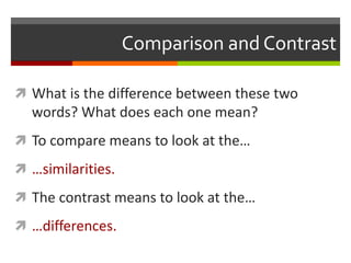 Comparison and Contrast
 What is the difference between these two
words? What does each one mean?
 To compare means to look at the…
 …similarities.
 The contrast means to look at the…
 …differences.
 