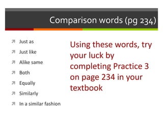 Comparison words (pg 234)
 Just as
 Just like
 Alike same
 Both
 Equally
 Similarly
 In a similar fashion
Using these words, try
your luck by
completing Practice 3
on page 234 in your
textbook
 