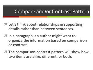 Compare and/or Contrast Pattern
 Let’s think about relationships in supporting
details rather than between sentences.
 In a paragraph, an author might want to
organize the information based on comparison
or contrast.
 The comparison-contrast pattern will show how
two items are alike, different, or both.
 