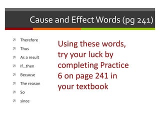 Cause and EffectWords (pg 241)
 Therefore
 Thus
 As a result
 If…then
 Because
 The reason
 So
 since
Using these words,
try your luck by
completing Practice
6 on page 241 in
your textbook
 