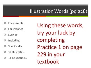Illustration Words (pg 228)
 For example
 For instance
 Such as
 Including
 Specifically
 To illustrate…
 To be specific…
Using these words,
try your luck by
completing
Practice 1 on page
229 in your
textbook
 