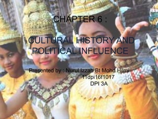 CHAPTER 6 :
CULTURAL HISTORY AND
POLITICAL INFLUENCE
Presented by : Nurul Izzah Bt Mohd Hilmi
11dpi16f1017
DPI 3A
 