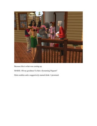 Because this is what was coming up.
MARIE: Oh my goodness! Is that a Screaming Orgasm?
Hula zombies and a suggestively-named drink. I promised.
 