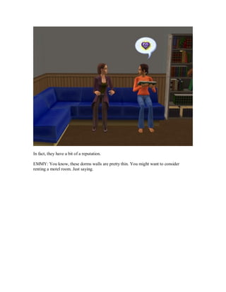 In fact, they have a bit of a reputation.
EMMY: You know, these dorms walls are pretty thin. You might want to consider
renting a motel room. Just saying.
 