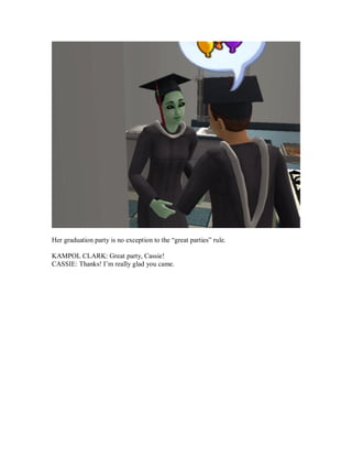 Her graduation party is no exception to the “great parties” rule.
KAMPOL CLARK: Great party, Cassie!
CASSIE: Thanks! I’m really glad you came.
 