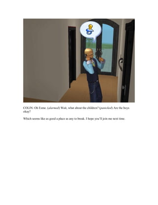 COLIN: Oh Esme. (alarmed) Wait, what about the children? (panicked) Are the boys
okay?
Which seems like as good a place as any to break. I hope you’ll join me next time.
 