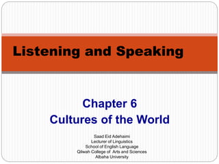 Chapter 6
Cultures of the World
Listening and Speaking
Saad Eid Adehaimi
Lecturer of Linguistics
School of English Language
Qilwah College of Arts and Sciences
Albaha University
 