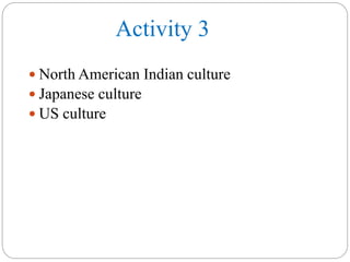 Activity 3
 North American Indian culture
 Japanese culture
 US culture
 