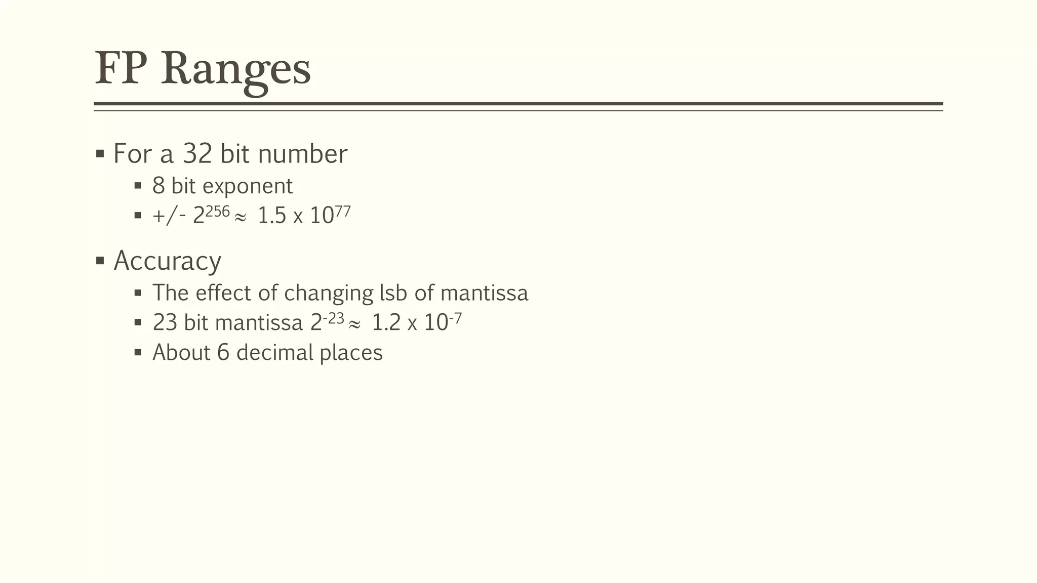FP Ranges
 For a 32 bit number
 8 bit exponent
 +/- 2256  1.5 x 1077
 Accuracy
 The effect of changing lsb of mantissa
 23 bit mantissa 2-23  1.2 x 10-7
 About 6 decimal places
 