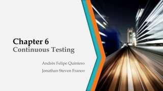 Chapter 6
Continuous Testing
Andrés Felipe Quintero
Jonathan Steven Franco
 