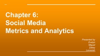 Chapter 6:
Social Media
Metrics and Analytics
Presented by
Evelyn
Miguel
Zakey
Lenasiah
 