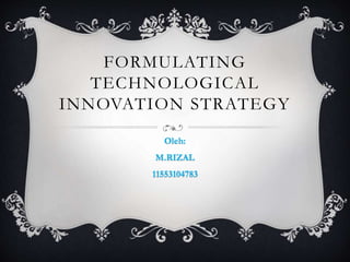 FORMULATING
TECHNOLOGICAL
INNOVATION STRATEGY
Oleh:
M.RIZAL
11553104783
 