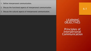 LEARNING
OBJECTIVES
Principles of
Interpersonal
Communication
1. Define interpersonal communication.
2. Discuss the functional aspects of interpersonal communication.
3. Discuss the cultural aspects of interpersonal communication.
6.1
 