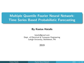Multiple Quantile Fourier Neural Network:
Time Series Based Probabilistic Forecasting
By Kostas Hatalis
hatalis@gmail.com
Dept. of Electrical & Computer Engineering
Lehigh University, Bethlehem, PA
2019
Kostas Hatalis Fourier Neural Network 2019 1 / 19
 