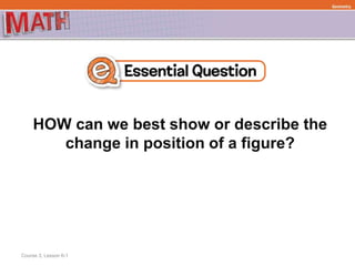 HOW can we best show or describe the
change in position of a figure?
Geometry
Course 3, Lesson 6-1
 