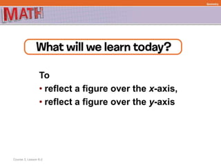 To
• reflect a figure over the x-axis,
• reflect a figure over the y-axis
Course 3, Lesson 6-2
Geometry
 