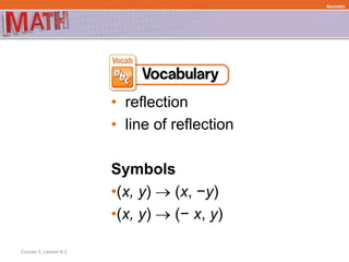 • reflection
• line of reflection
Symbols
•(x, y)  (x, −y)
•(x, y)  (− x, y)
Course 3, Lesson 6-2
Geometry
 