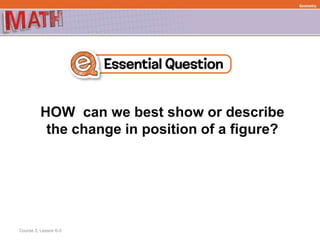 HOW can we best show or describe
the change in position of a figure?
Geometry
Course 3, Lesson 6-3
 