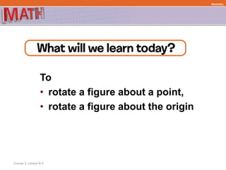 To
• rotate a figure about a point,
• rotate a figure about the origin
Course 3, Lesson 6-3
Geometry
 