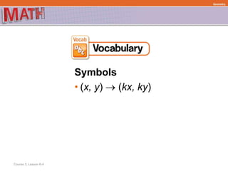 Symbols
• (x, y)  (kx, ky)
Course 3, Lesson 6-4
Geometry
 