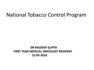 DR RAJDEEP GUPTA
FIRST YEAR MEDICAL ONCOLOGY RESIDENT
12-05-2018
National Tobacco Control Program
 
