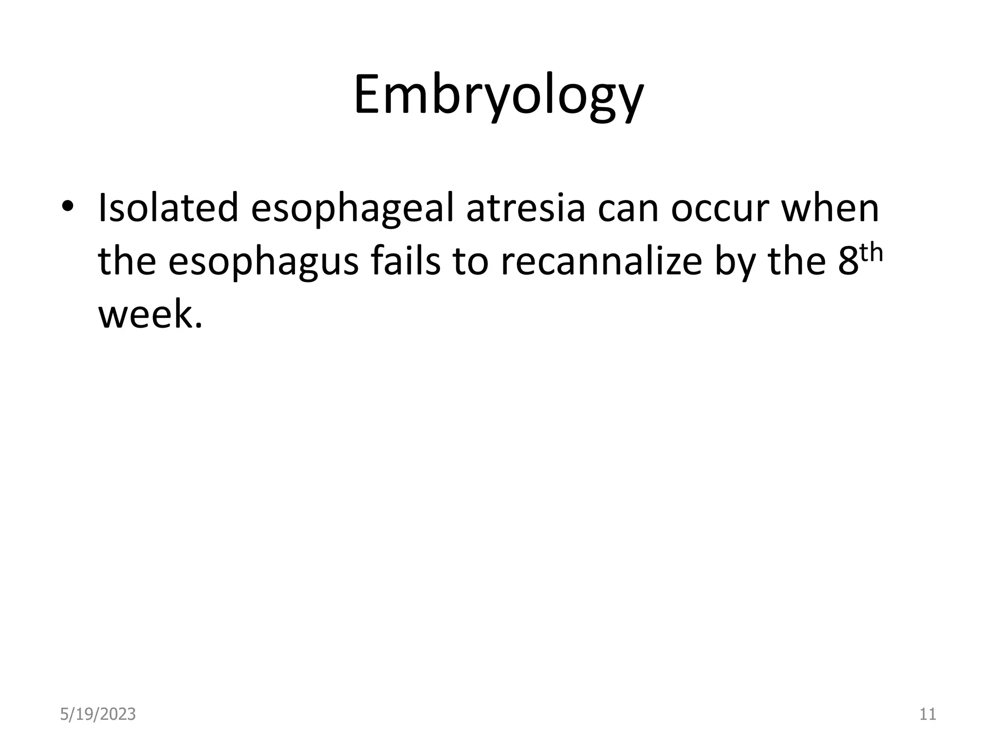 Embryology
• Isolated esophageal atresia can occur when
the esophagus fails to recannalize by the 8th
week.
5/19/2023 11
 