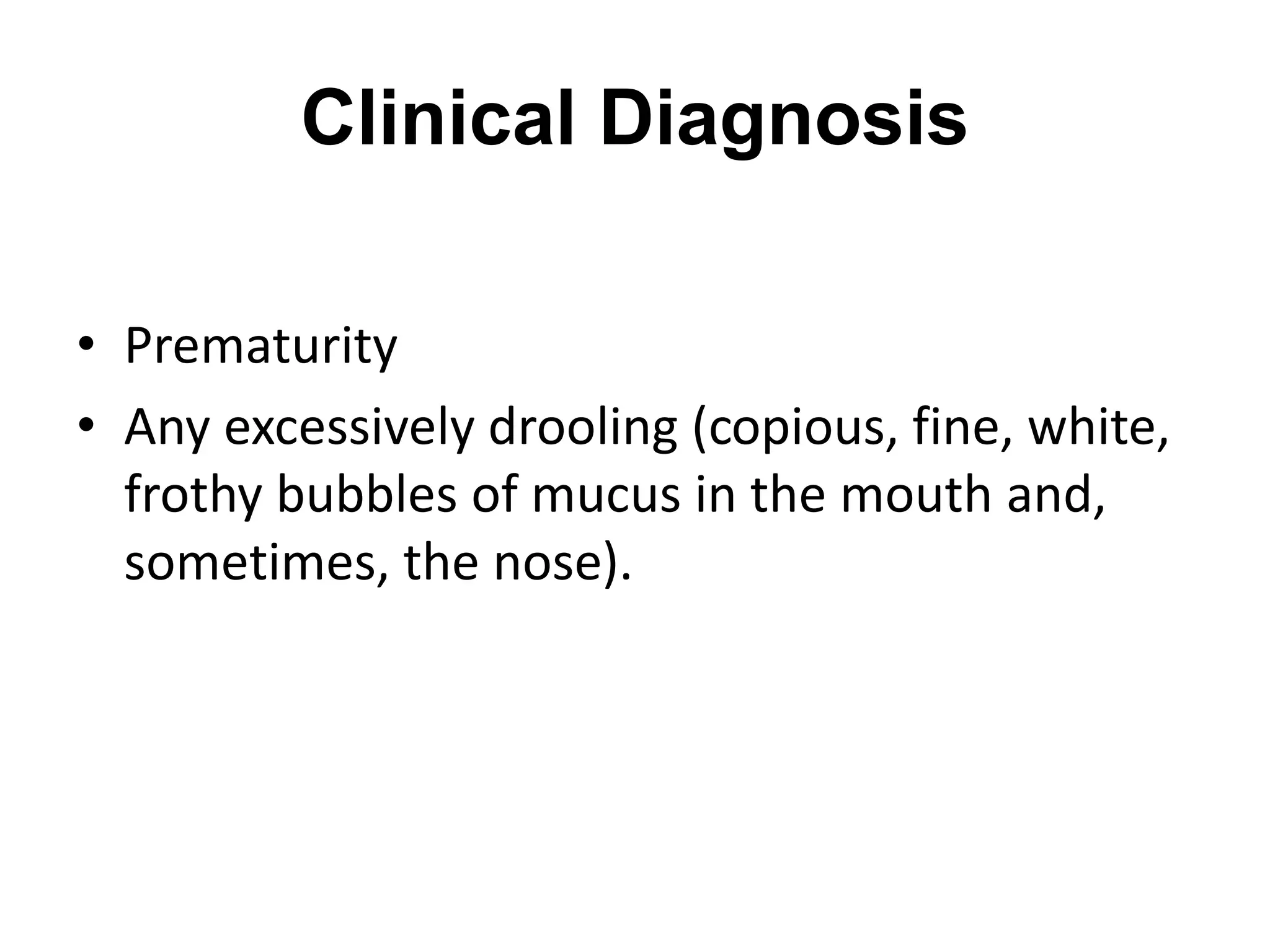 Clinical Diagnosis
• Prematurity
• Any excessively drooling (copious, fine, white,
frothy bubbles of mucus in the mouth and,
sometimes, the nose).
 