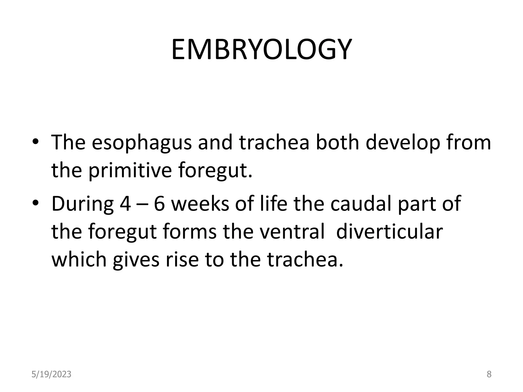 EMBRYOLOGY
• The esophagus and trachea both develop from
the primitive foregut.
• During 4 – 6 weeks of life the caudal part of
the foregut forms the ventral diverticular
which gives rise to the trachea.
5/19/2023 8
 