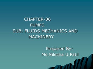 CHAPTER-06
PUMPS
SUB: FLUIDS MECHANICS AND
MACHINERY
Prepared By:
Ms.Nilesha U.Patil
 