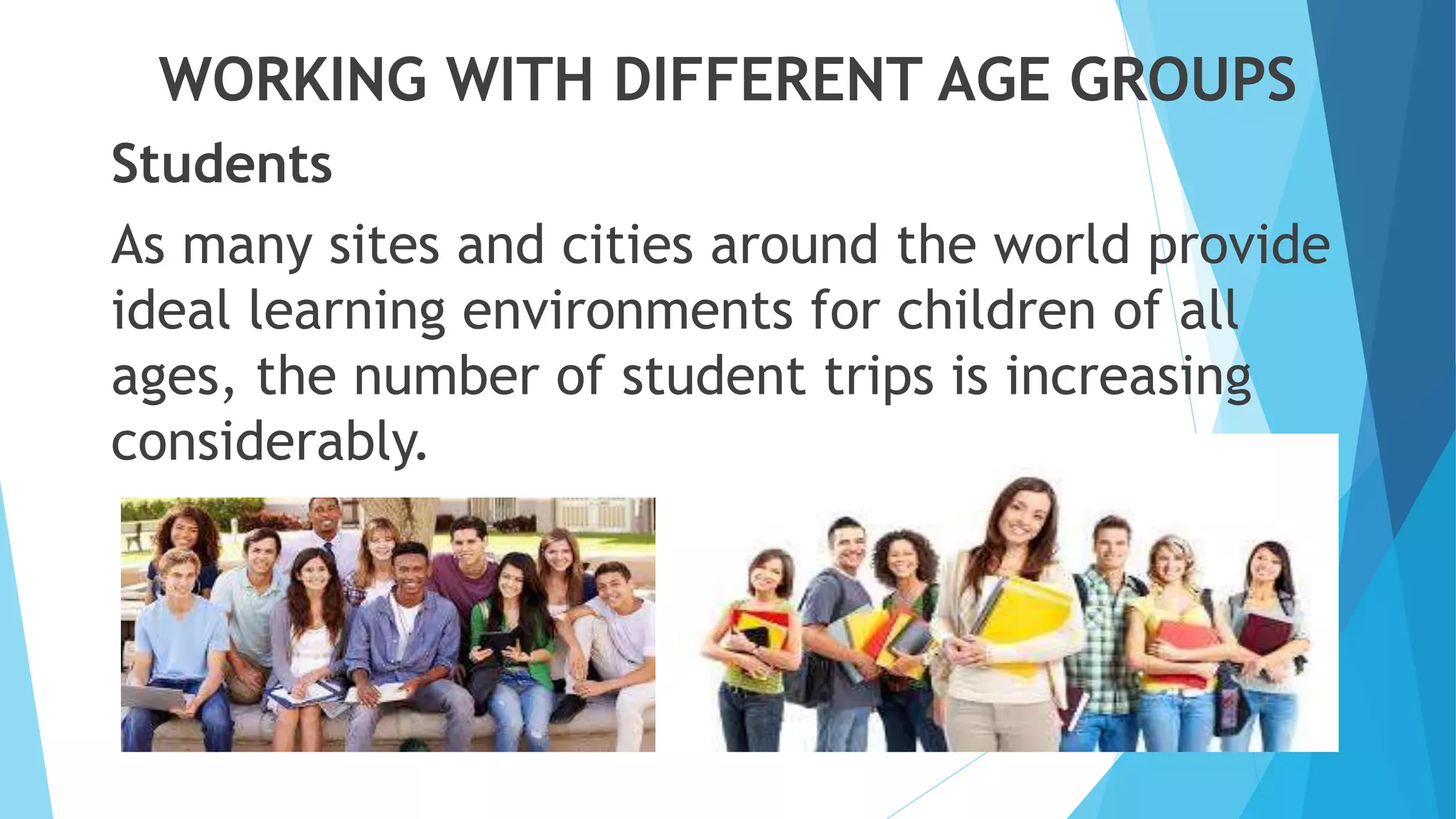 WORKING WITH DIFFERENT AGE GROUPS
Students
As many sites and cities around the world provide
ideal learning environments for children of all
ages, the number of student trips is increasing
considerably.
 
