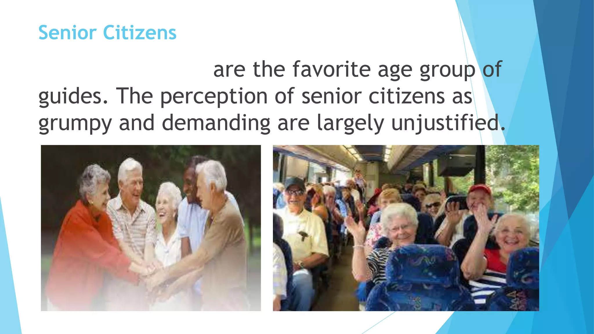 Senior Citizens
are the favorite age group of
guides. The perception of senior citizens as
grumpy and demanding are largely unjustified.
 